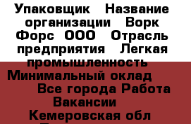 Упаковщик › Название организации ­ Ворк Форс, ООО › Отрасль предприятия ­ Легкая промышленность › Минимальный оклад ­ 25 000 - Все города Работа » Вакансии   . Кемеровская обл.,Прокопьевск г.